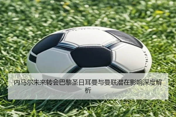 内马尔未来转会巴黎圣日耳曼与曼联潜在影响深度解析